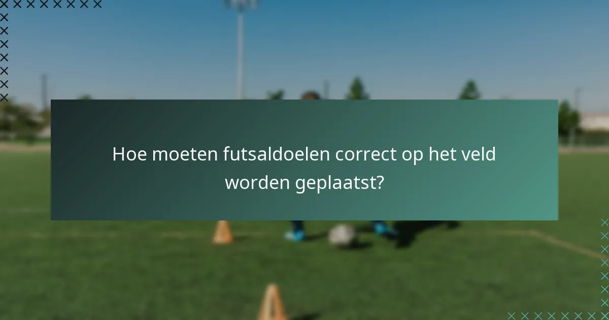 Hoe moeten futsaldoelen correct op het veld worden geplaatst?