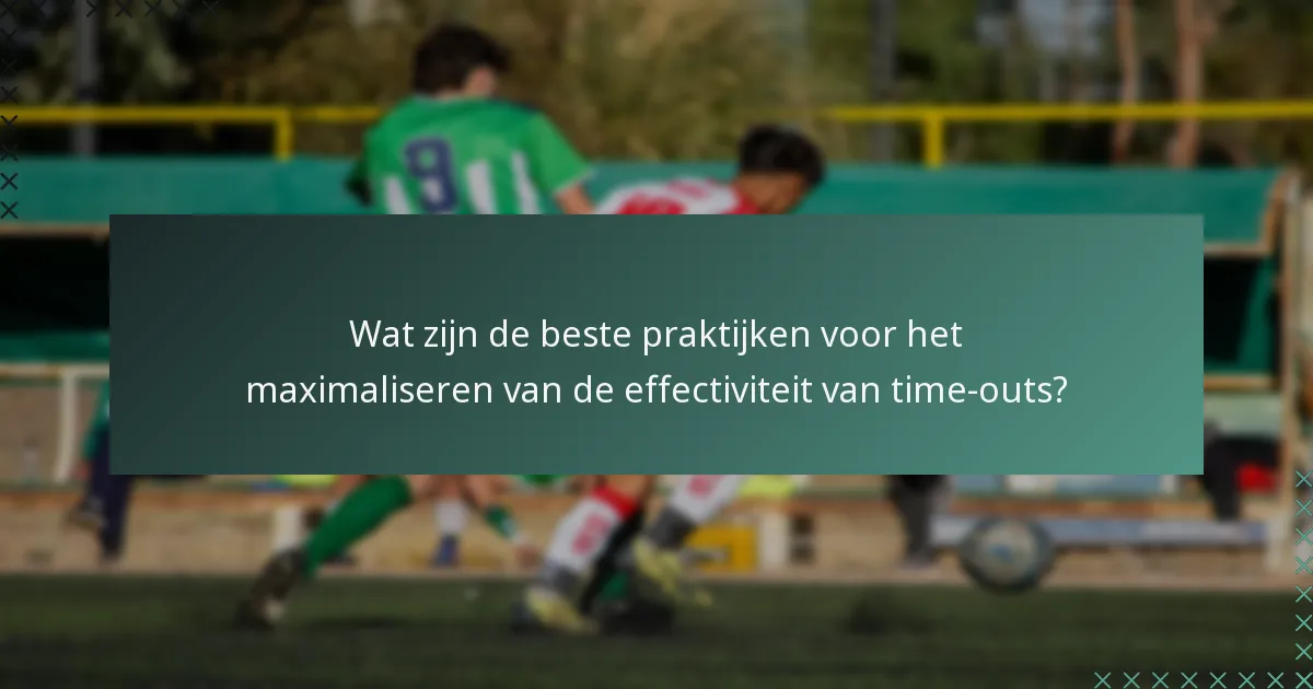 Wat zijn de beste praktijken voor het maximaliseren van de effectiviteit van time-outs?