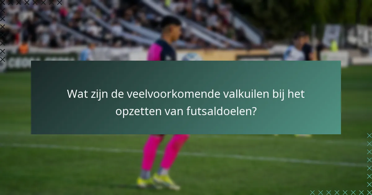 Wat zijn de veelvoorkomende valkuilen bij het opzetten van futsaldoelen?